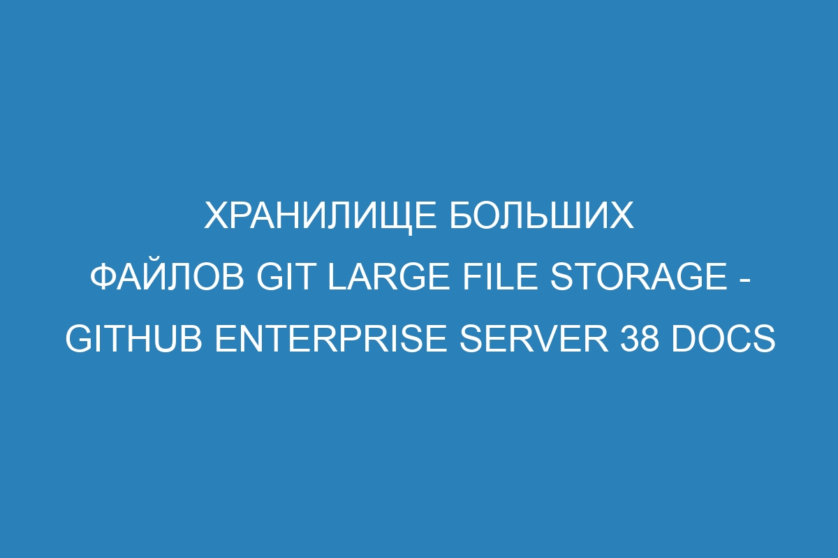 Хранилище больших файлов Git Large File Storage - GitHub Enterprise Server 38 Docs