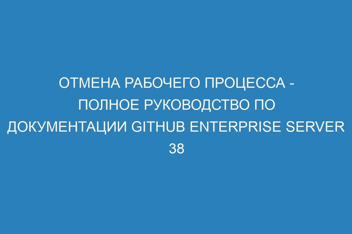 Отмена рабочего процесса - полное руководство по документации GitHub Enterprise Server 38