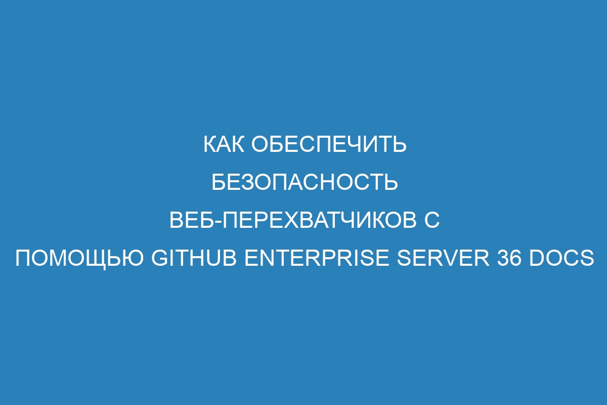 Как обеспечить безопасность веб-перехватчиков с помощью GitHub Enterprise Server 36 Docs