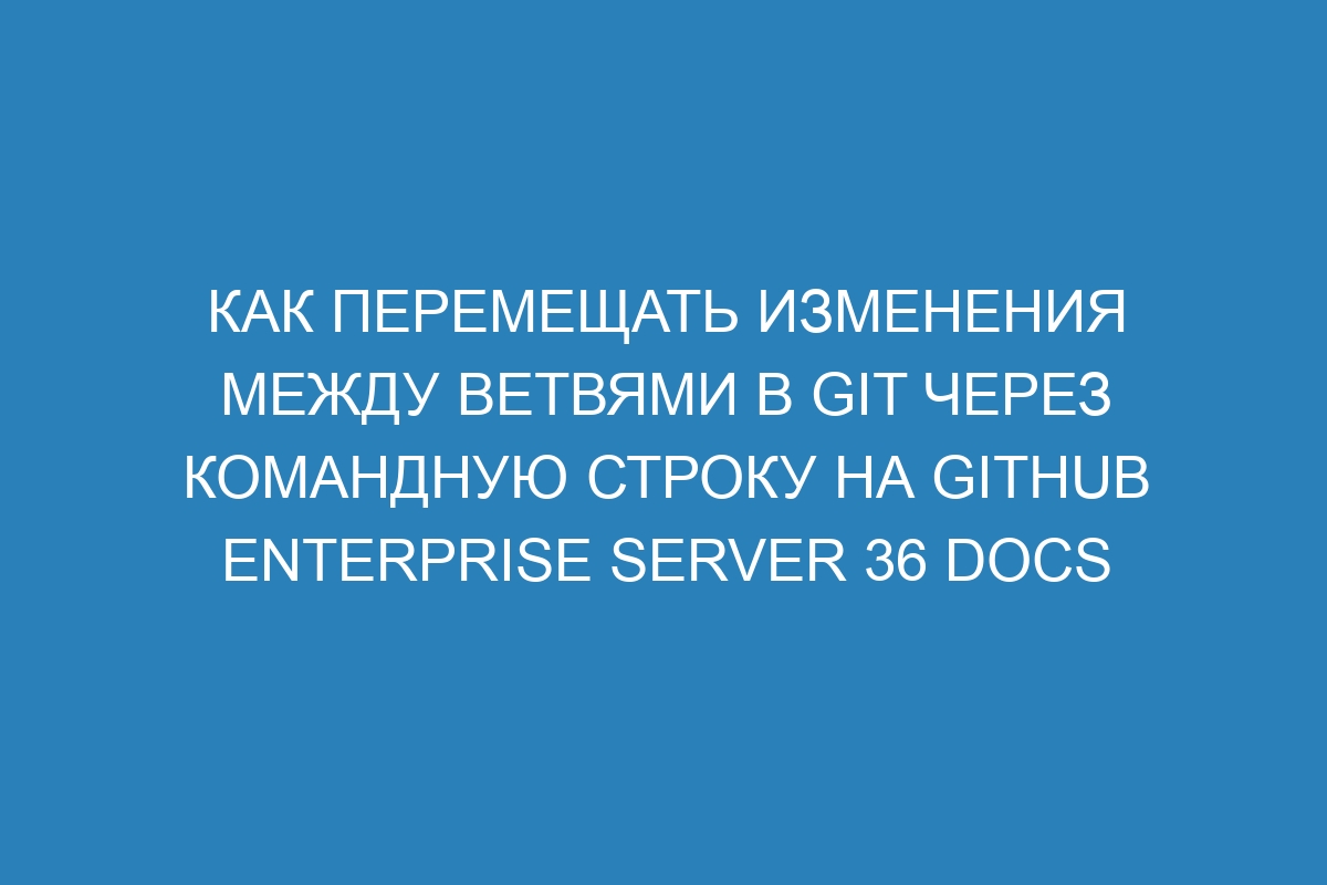 Как перемещать изменения между ветвями в Git через командную строку на GitHub Enterprise Server 36 Docs