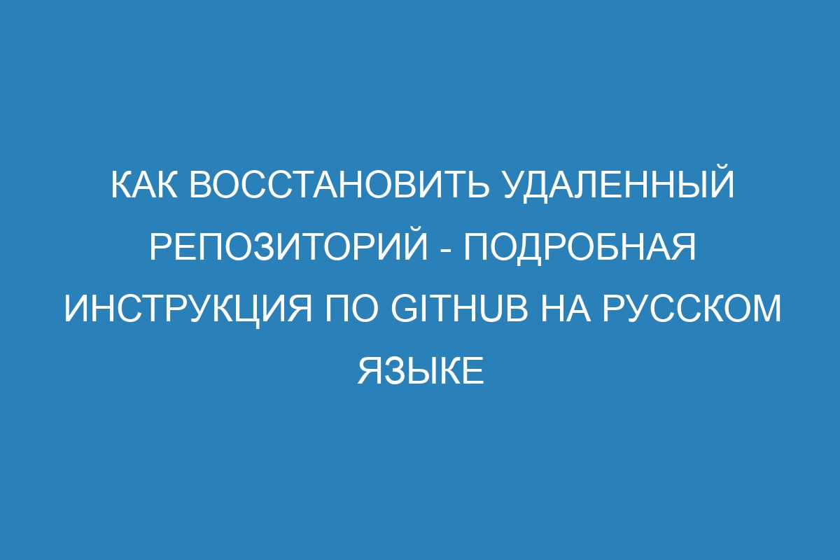 Как восстановить удаленный репозиторий - подробная инструкция по GitHub на русском языке