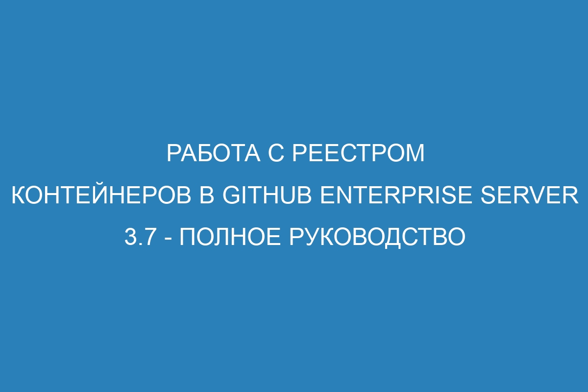 Работа с реестром контейнеров в GitHub Enterprise Server 3.7 - Полное руководство