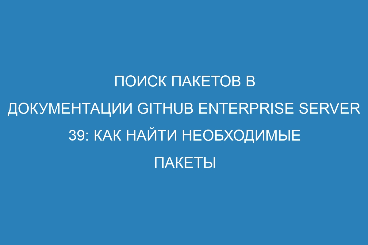 Поиск пакетов в документации GitHub Enterprise Server 39: как найти необходимые пакеты