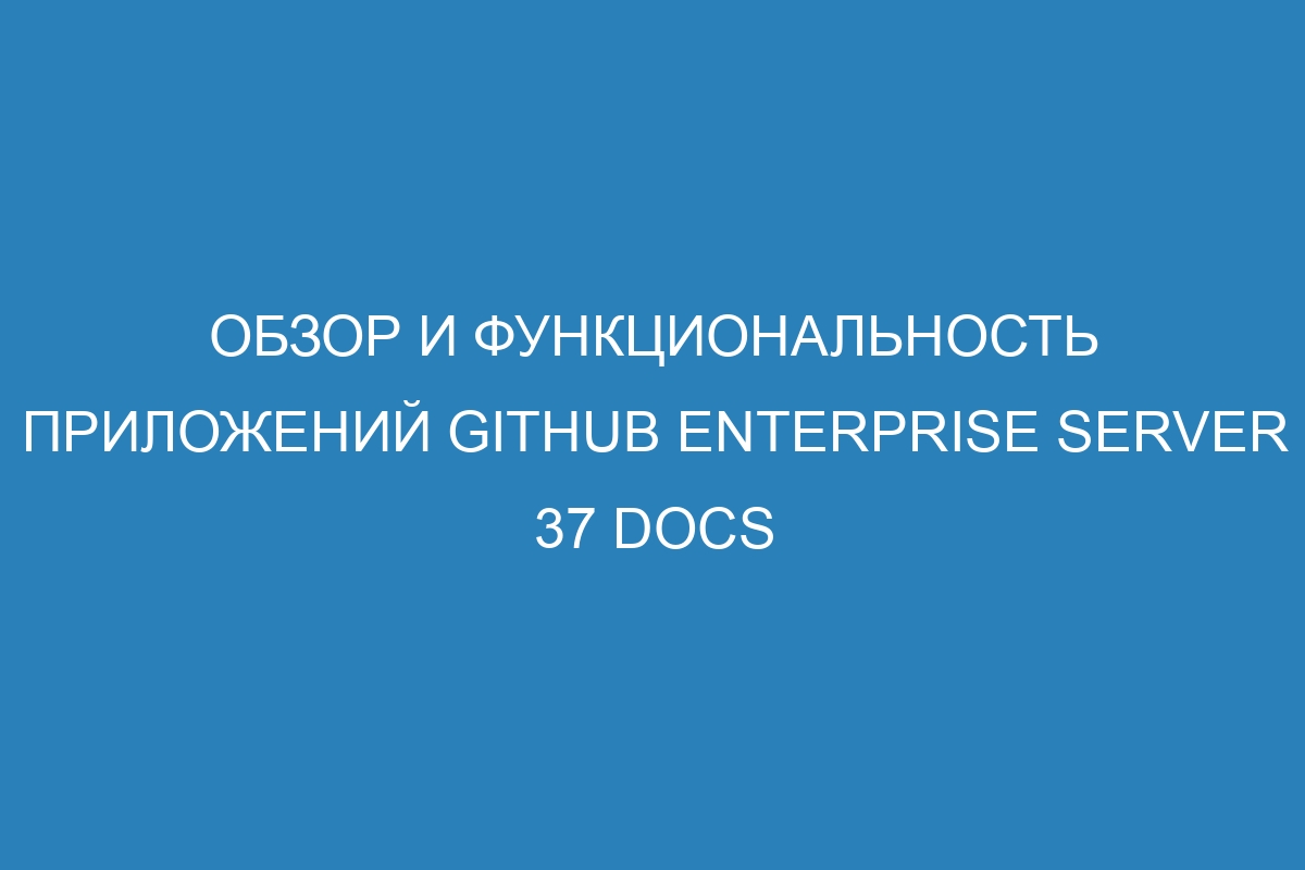 Обзор и функциональность приложений GitHub Enterprise Server 37 Docs