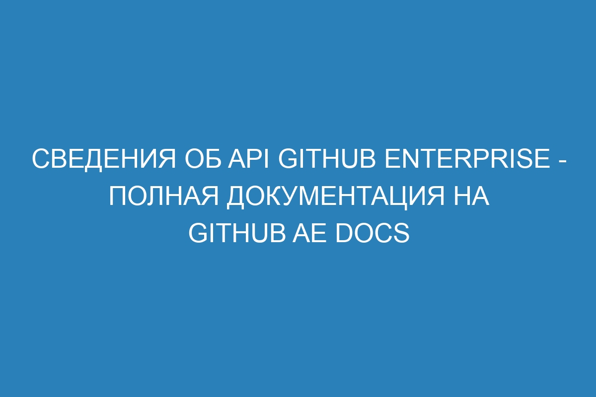 Сведения об API GitHub Enterprise - полная документация на GitHub AE Docs