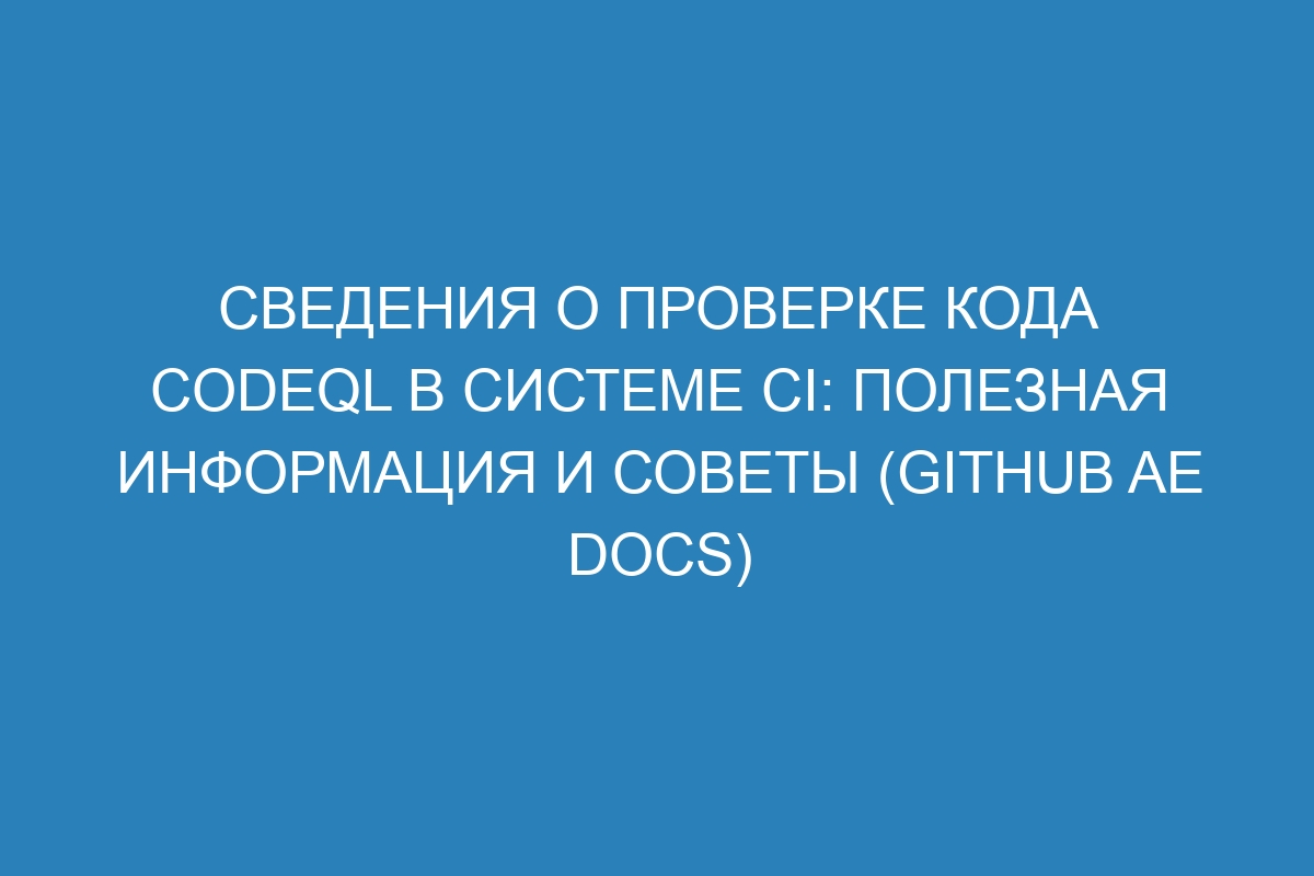 Сведения о проверке кода CodeQL в системе CI: полезная информация и советы (GitHub AE Docs)