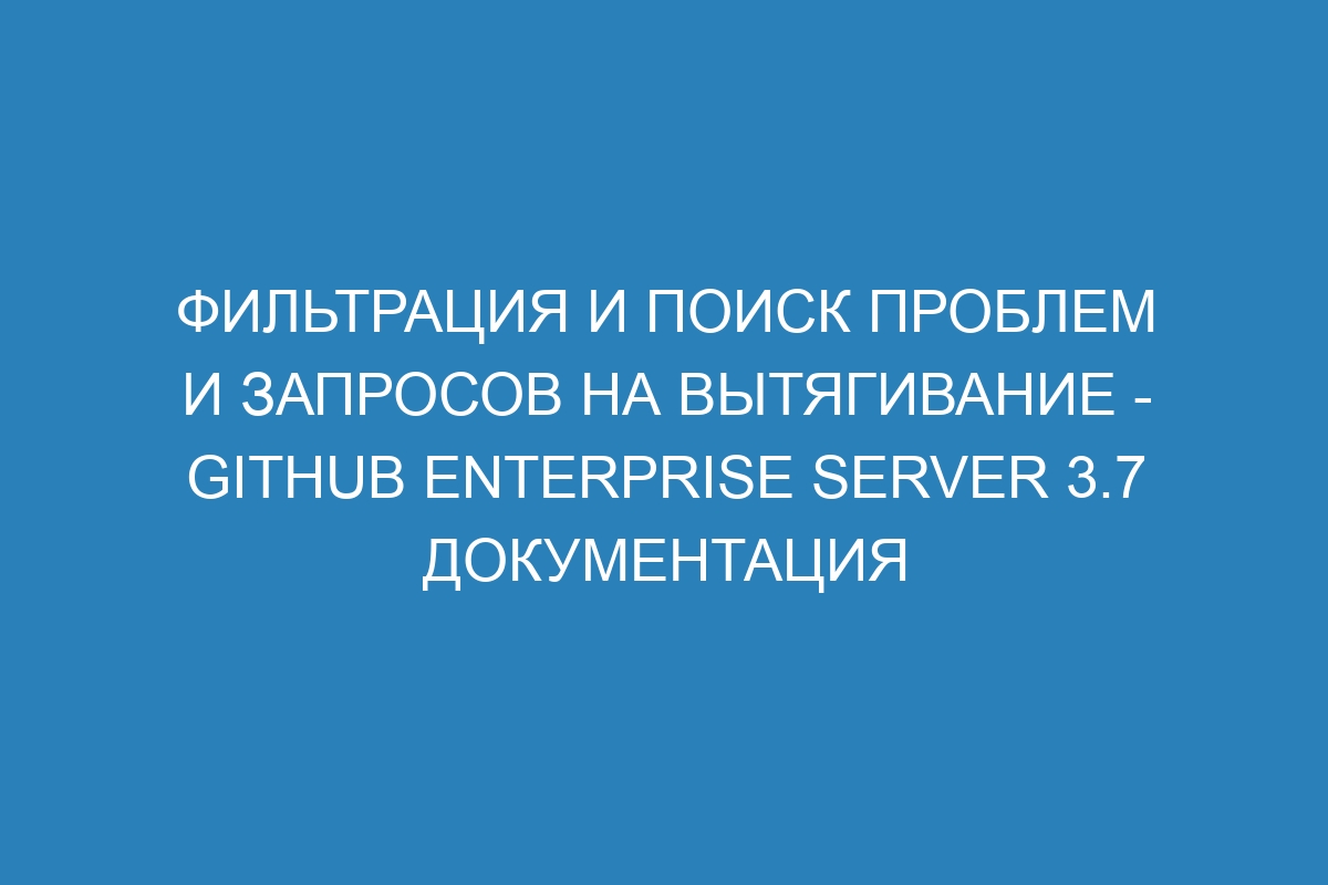 Фильтрация и поиск проблем и запросов на вытягивание - GitHub Enterprise Server 3.7 Документация