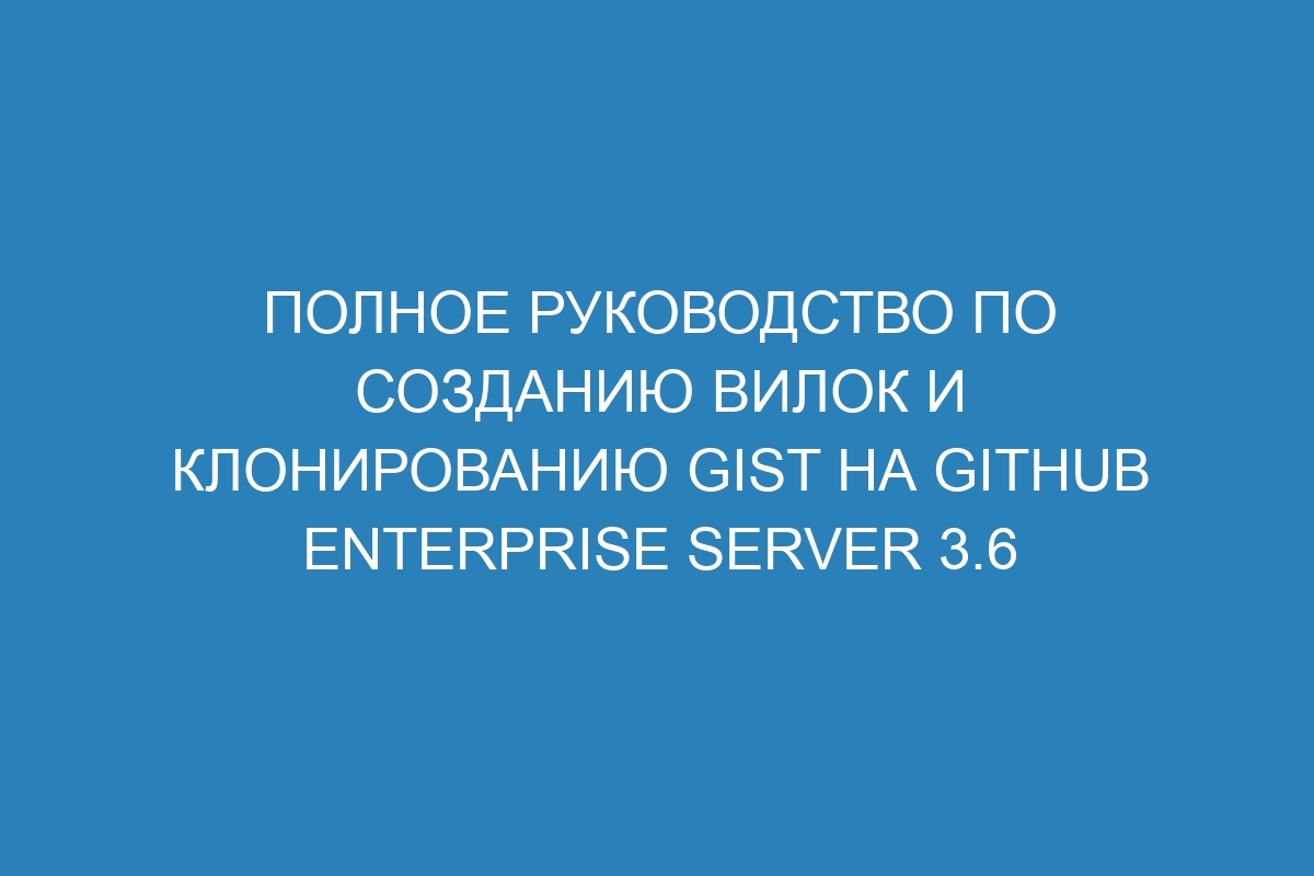 Полное руководство по созданию вилок и клонированию gist на GitHub Enterprise Server 3.6