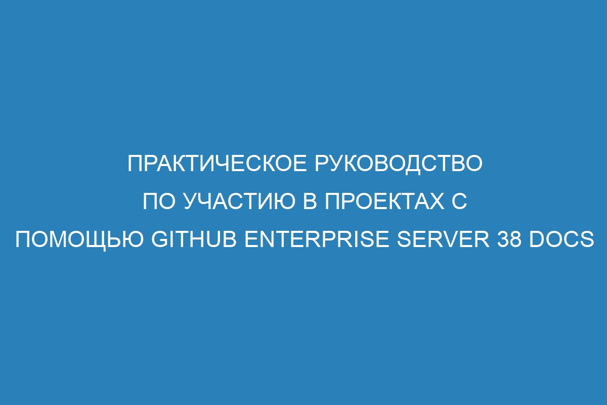 Практическое руководство по участию в проектах с помощью GitHub Enterprise Server 38 Docs