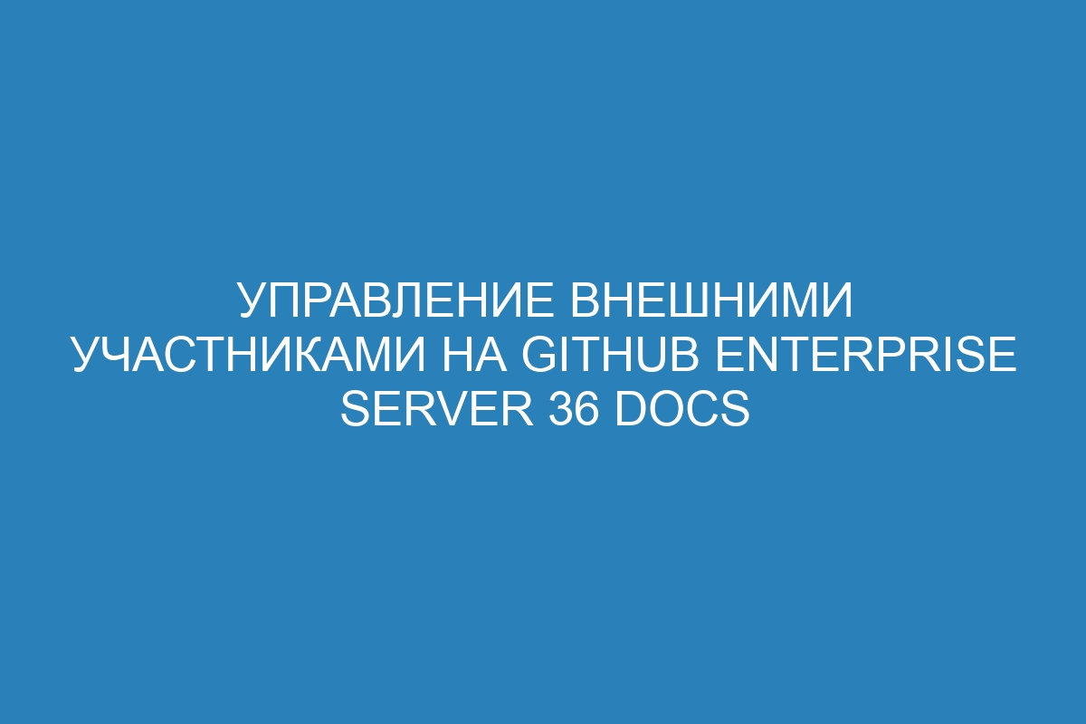 Управление внешними участниками на GitHub Enterprise Server 36 Docs