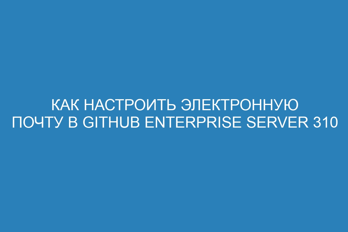 Как настроить электронную почту в GitHub Enterprise Server 310