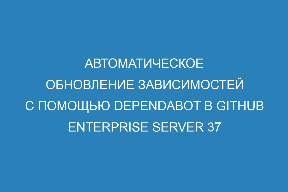 Автоматическое обновление зависимостей с помощью Dependabot в GitHub Enterprise Server 37