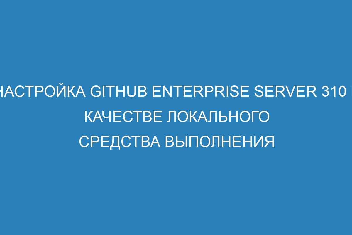 Настройка GitHub Enterprise Server 310 в качестве локального средства выполнения