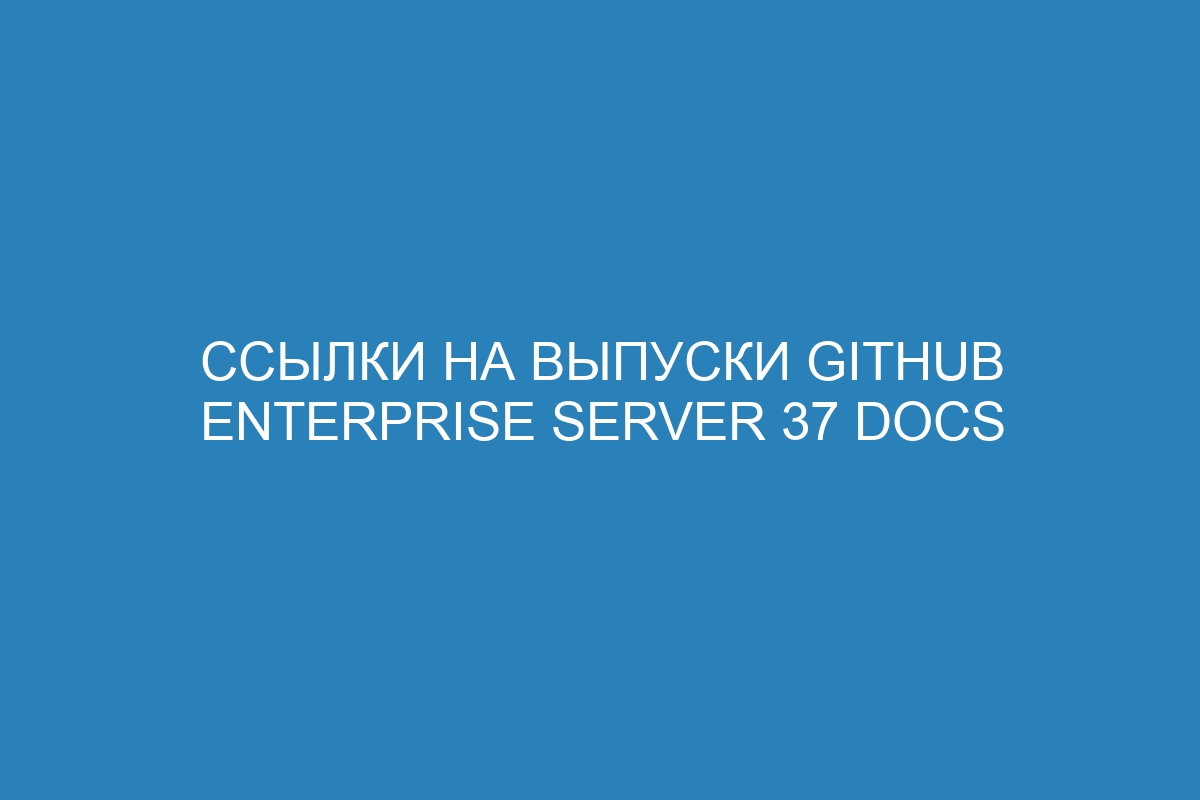 Ссылки на выпуски GitHub Enterprise Server 37 Docs