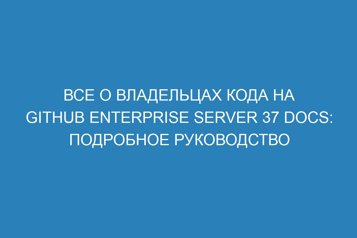 Все о владельцах кода на GitHub Enterprise Server 37 Docs: подробное руководство