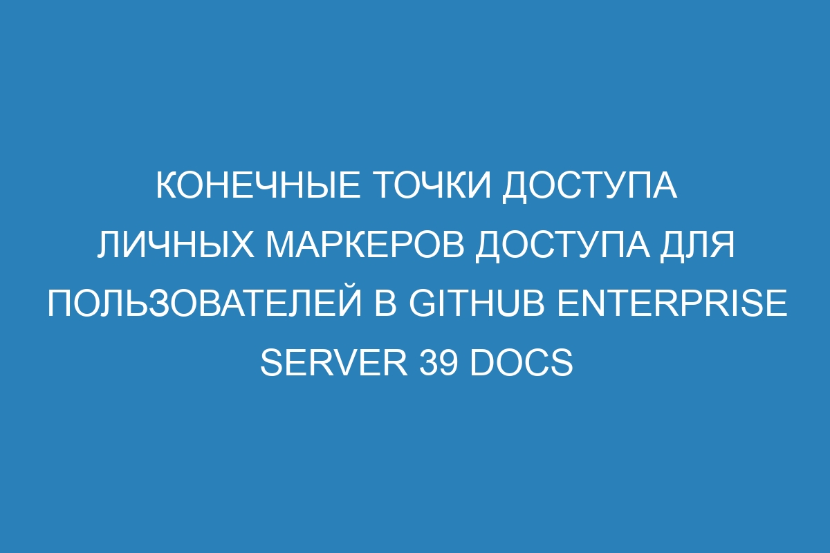 Конечные точки доступа личных маркеров доступа для пользователей в GitHub Enterprise Server 39 Docs