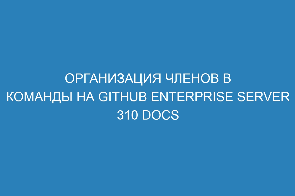 Организация членов в команды на GitHub Enterprise Server 310 Docs