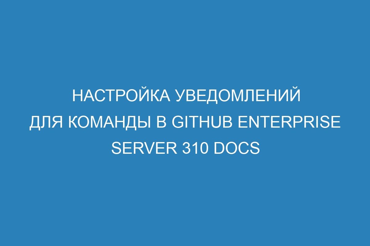 Настройка уведомлений для команды в GitHub Enterprise Server 310 Docs