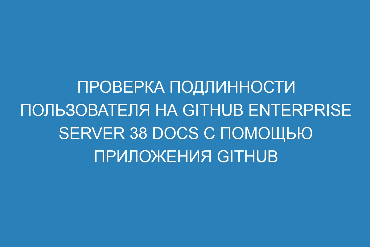 Проверка подлинности пользователя на GitHub Enterprise Server 38 Docs с помощью приложения GitHub