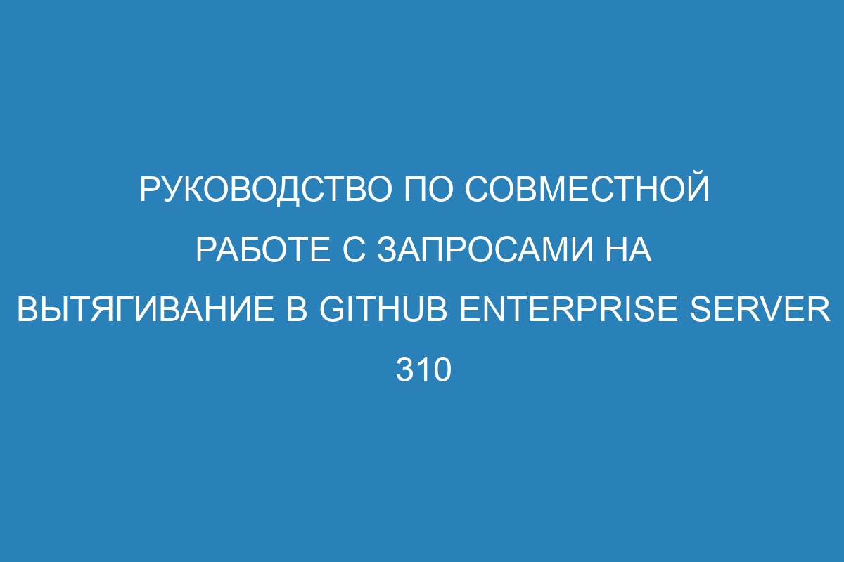 Руководство по совместной работе с запросами на вытягивание в GitHub Enterprise Server 310