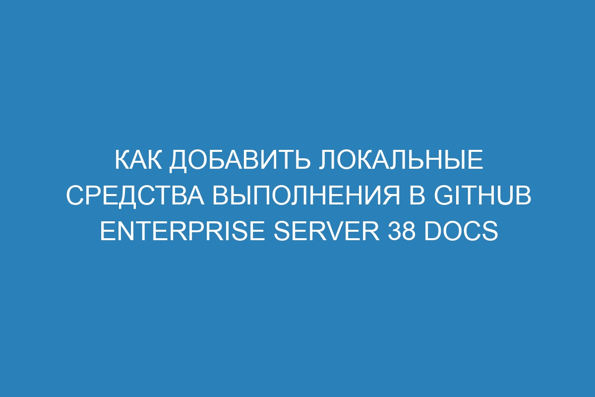 Как добавить локальные средства выполнения в GitHub Enterprise Server 38 Docs