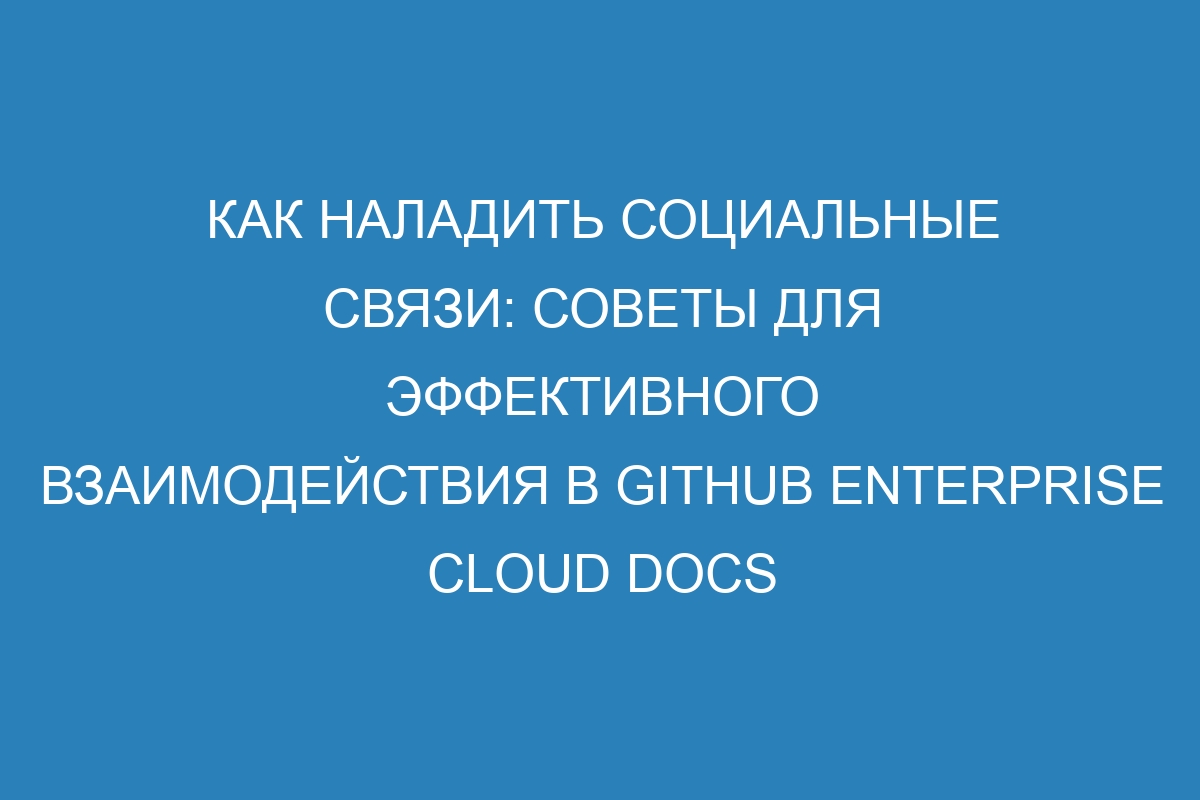 Как наладить социальные связи: советы для эффективного взаимодействия в GitHub Enterprise Cloud Docs