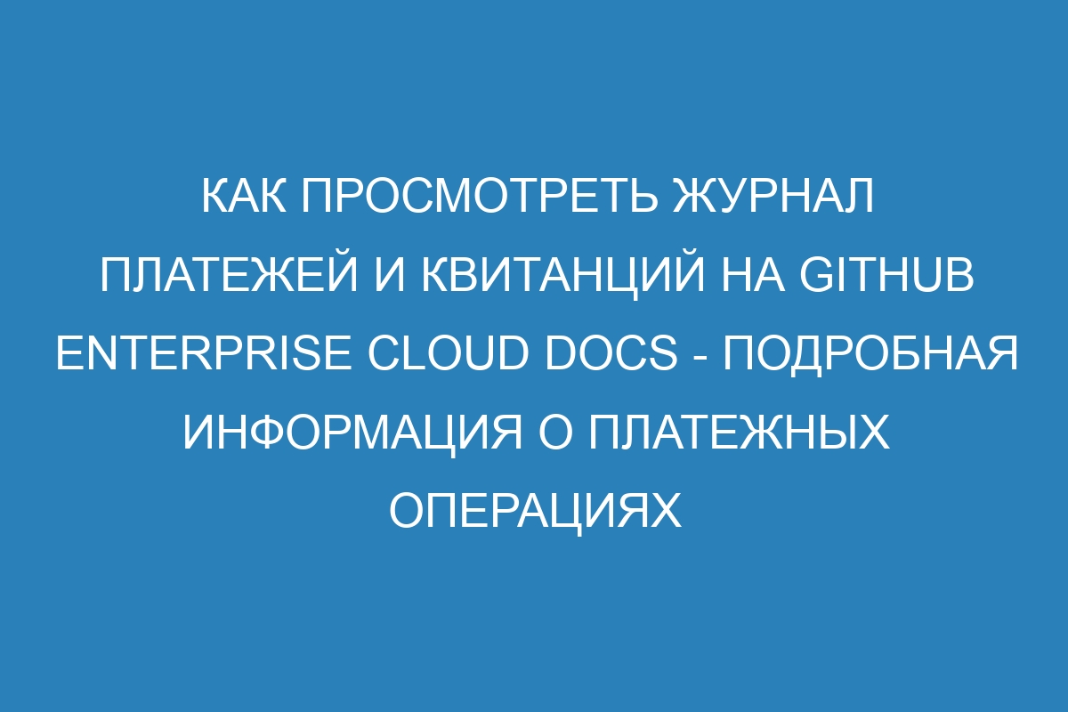 Как просмотреть журнал платежей и квитанций на GitHub Enterprise Cloud Docs - подробная информация о платежных операциях и квитанциях