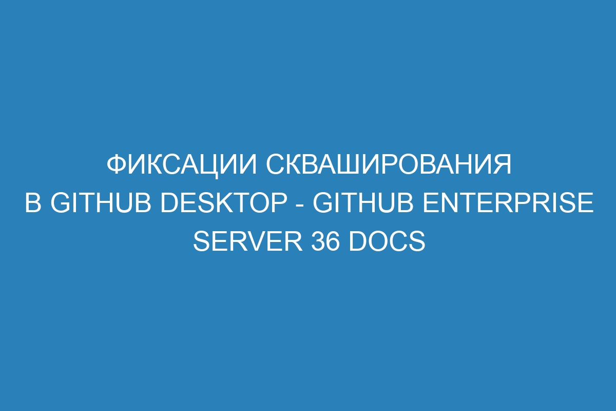 Фиксации скваширования в GitHub Desktop - GitHub Enterprise Server 36 Docs