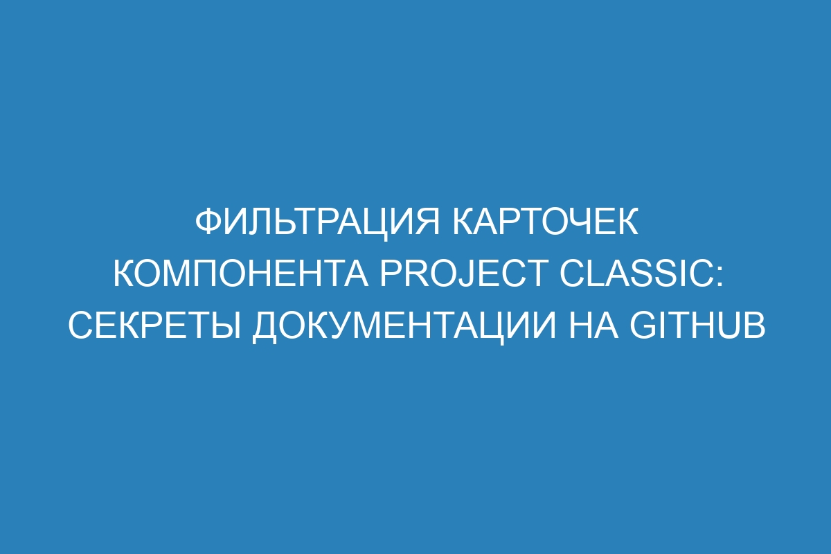 Фильтрация карточек компонента project classic: секреты документации на GitHub