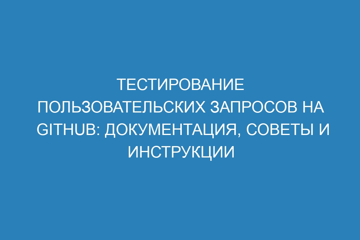 Тестирование пользовательских запросов на GitHub: документация, советы и инструкции