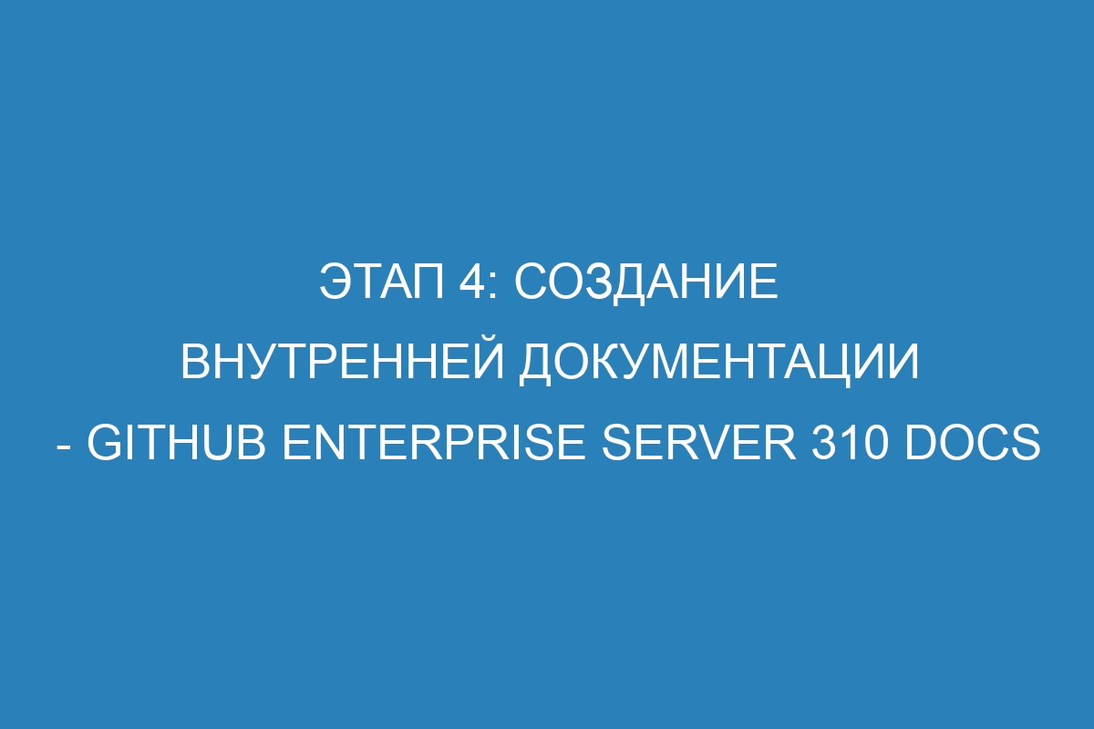 Этап 4: Создание внутренней документации - GitHub Enterprise Server 310 Docs