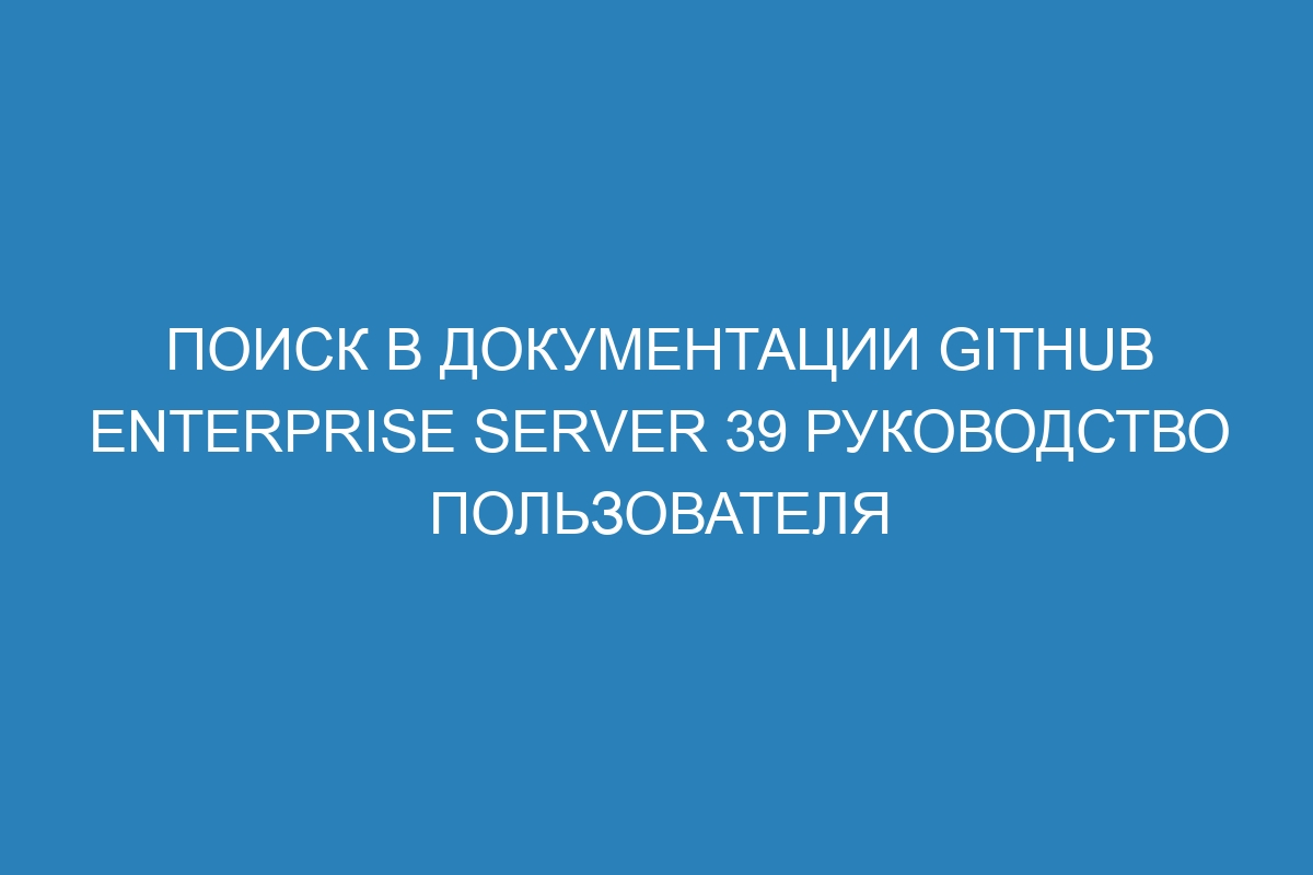 Поиск в документации GitHub Enterprise Server 39 руководство пользователя