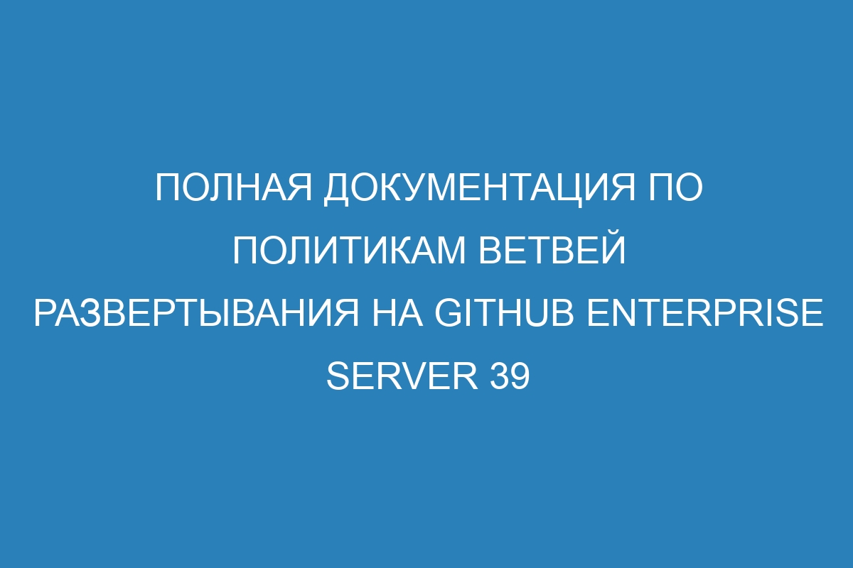 Полная документация по политикам ветвей развертывания на GitHub Enterprise Server 39