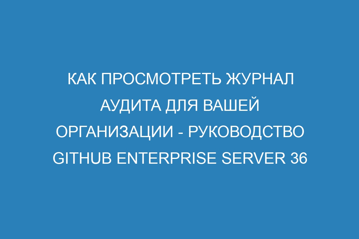 Как просмотреть журнал аудита для вашей организации - Руководство GitHub Enterprise Server 36