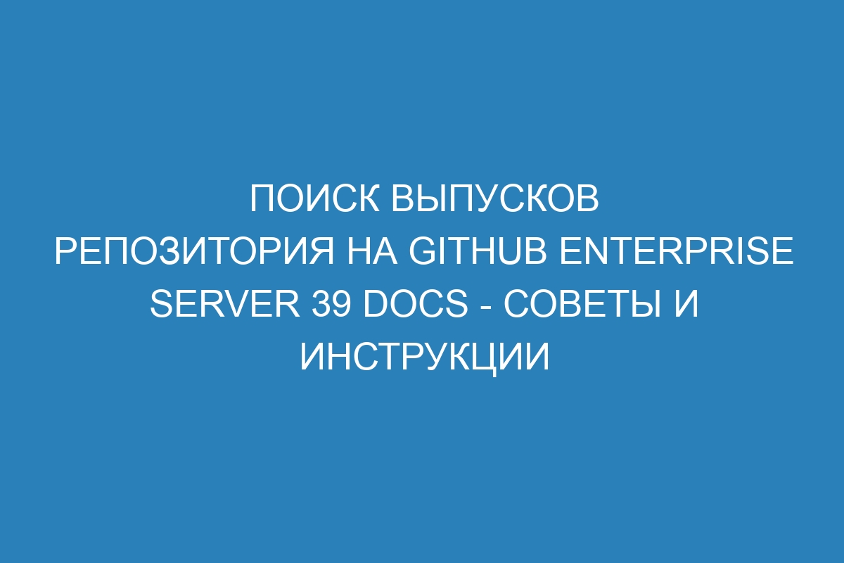 Поиск выпусков репозитория на GitHub Enterprise Server 39 Docs - советы и инструкции