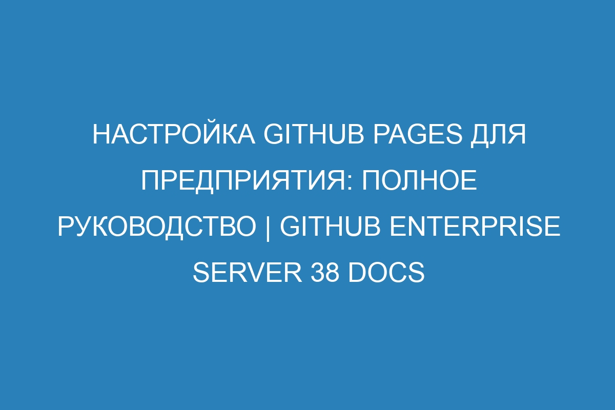 Настройка GitHub Pages для предприятия: полное руководство | GitHub Enterprise Server 38 Docs