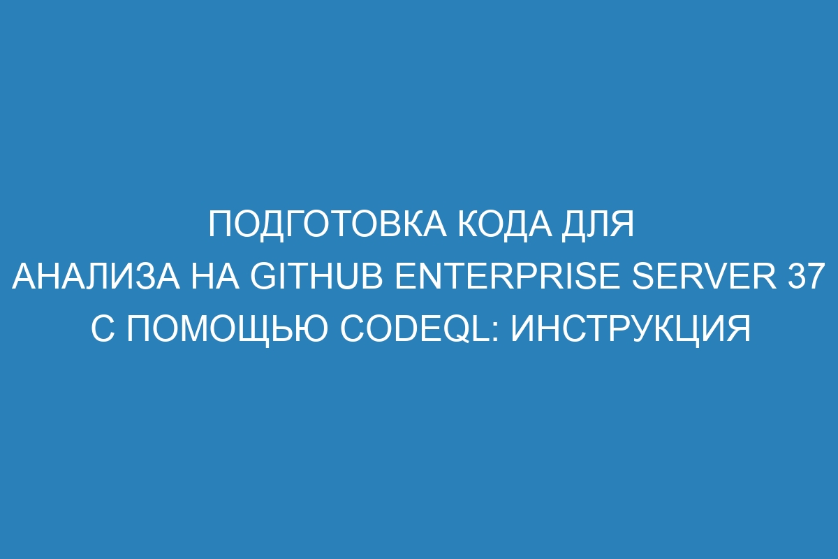 Подготовка кода для анализа на GitHub Enterprise Server 37 с помощью CodeQL: инструкция