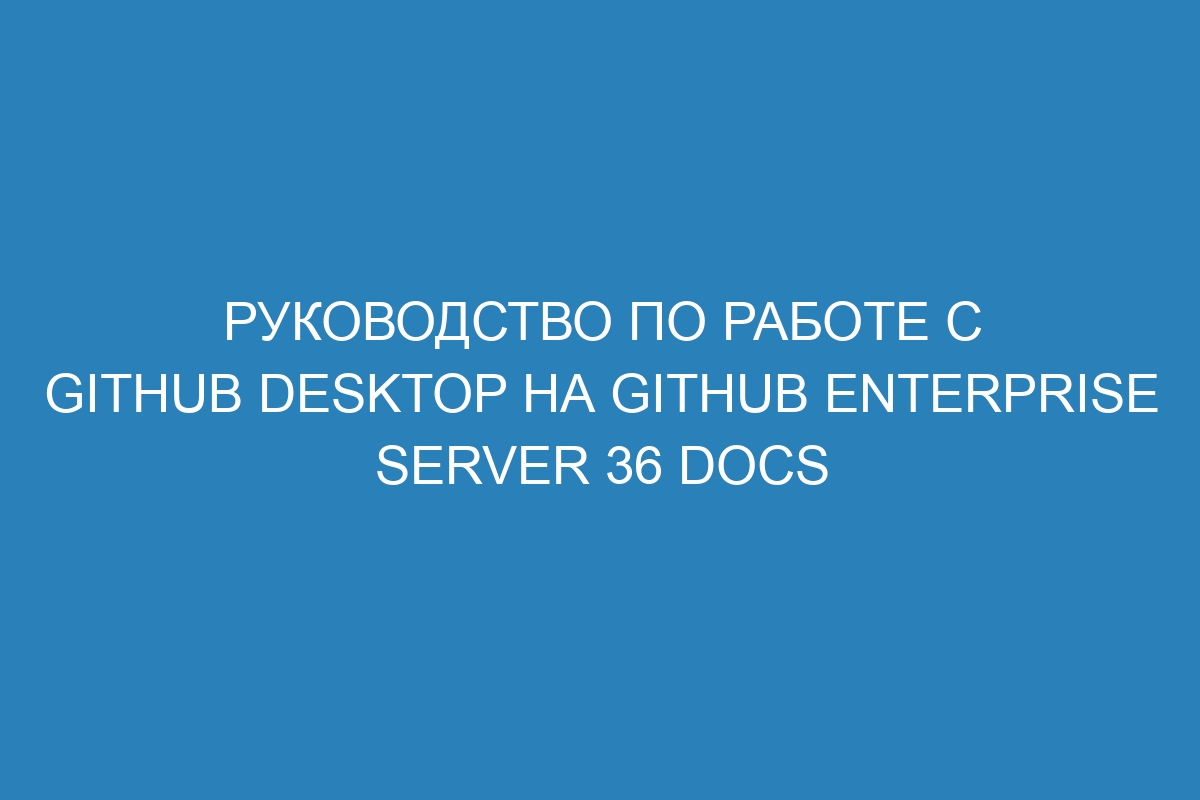 Руководство по работе с GitHub Desktop на GitHub Enterprise Server 36 Docs