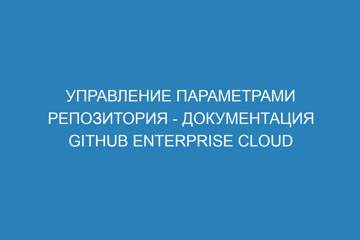 Управление параметрами репозитория - Документация GitHub Enterprise Cloud