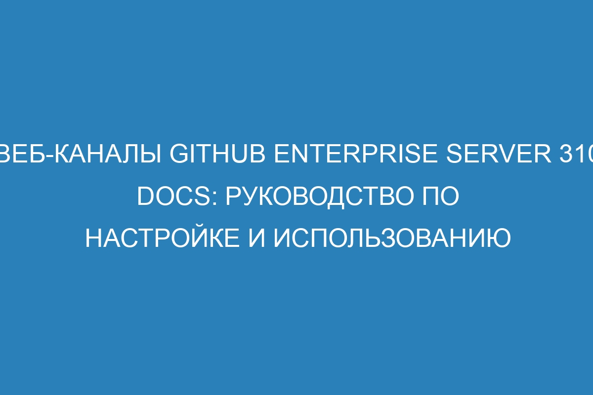 Веб-каналы GitHub Enterprise Server 310 Docs: руководство по настройке и использованию