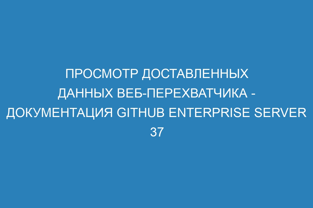 Просмотр доставленных данных веб-перехватчика - документация GitHub Enterprise Server 37