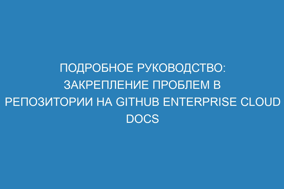 Подробное руководство: Закрепление проблем в репозитории на GitHub Enterprise Cloud Docs