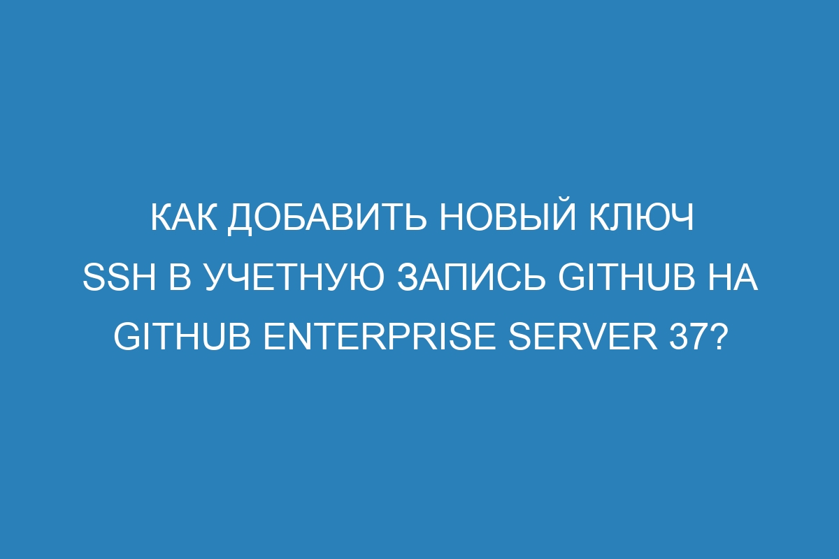 Как добавить новый ключ SSH в учетную запись GitHub на GitHub Enterprise Server 37?