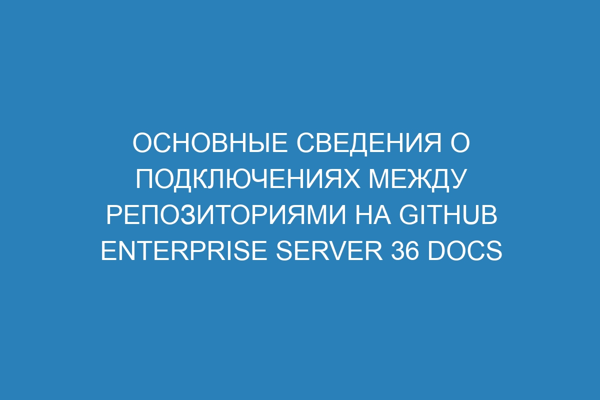 Основные сведения о подключениях между репозиториями на GitHub Enterprise Server 36 Docs