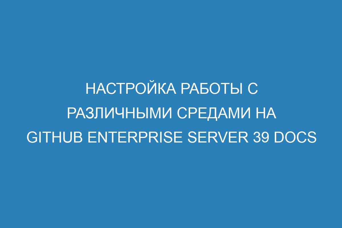 Настройка работы с различными средами на GitHub Enterprise Server 39 Docs