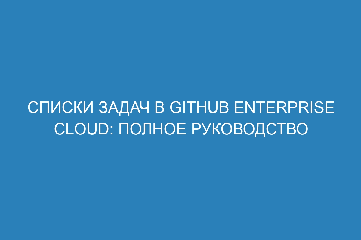 Списки задач в GitHub Enterprise Cloud: полное руководство