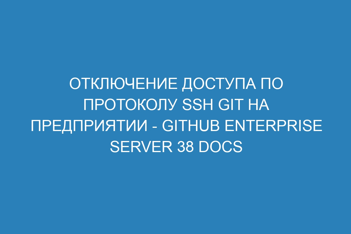 Отключение доступа по протоколу SSH Git на предприятии - GitHub Enterprise Server 38 Docs