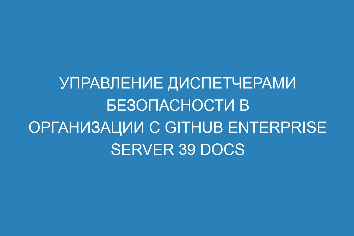 Управление диспетчерами безопасности в организации с GitHub Enterprise Server 39 Docs