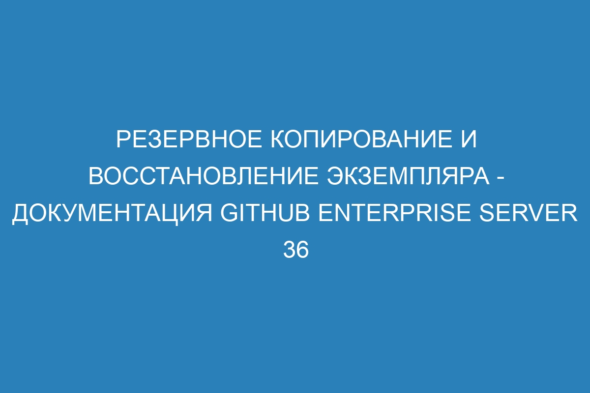 Резервное копирование и восстановление экземпляра - документация GitHub Enterprise Server 36