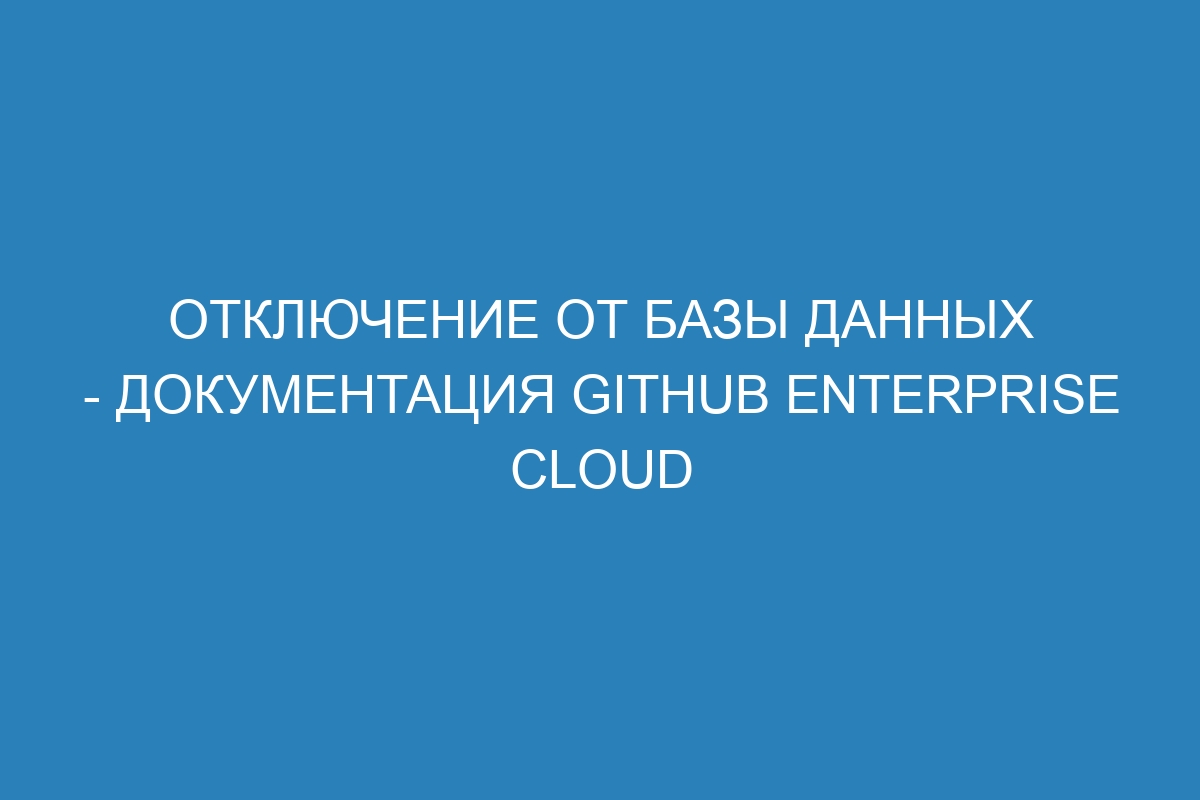 Отключение от базы данных - документация GitHub Enterprise Cloud